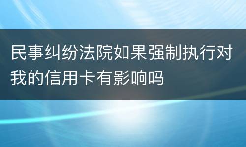 民事纠纷法院如果强制执行对我的信用卡有影响吗