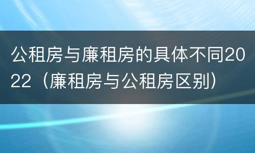 公租房与廉租房的具体不同2022（廉租房与公租房区别）
