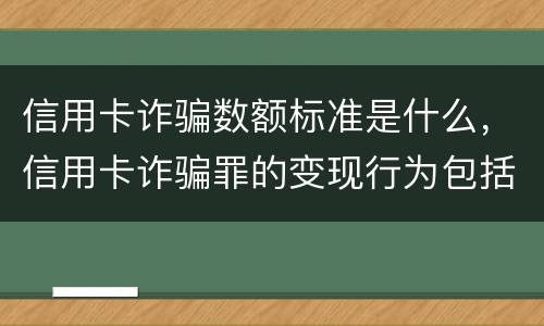 信用卡诈骗数额标准是什么，信用卡诈骗罪的变现行为包括什么呢
