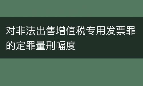 对非法出售增值税专用发票罪的定罪量刑幅度