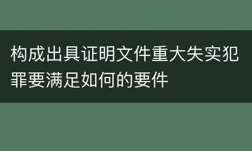 构成出具证明文件重大失实犯罪要满足如何的要件