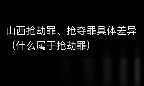 山西抢劫罪、抢夺罪具体差异（什么属于抢劫罪）