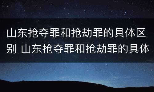 山东抢夺罪和抢劫罪的具体区别 山东抢夺罪和抢劫罪的具体区别是什么