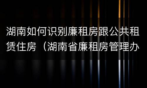 湖南如何识别廉租房跟公共租赁住房（湖南省廉租房管理办法）