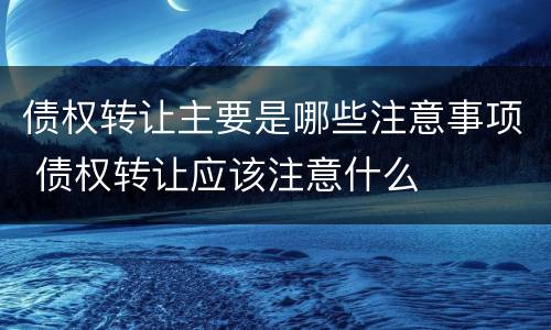 债权转让主要是哪些注意事项 债权转让应该注意什么