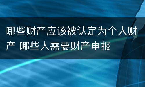 哪些财产应该被认定为个人财产 哪些人需要财产申报