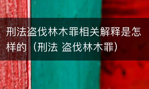 刑法盗伐林木罪相关解释是怎样的（刑法 盗伐林木罪）