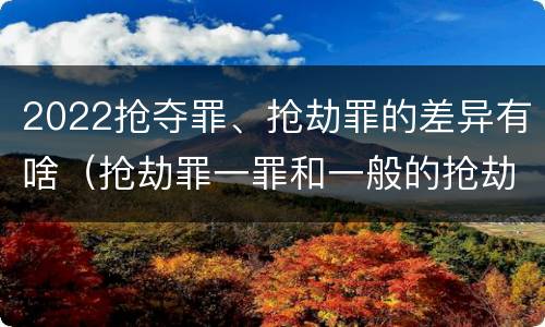 2022抢夺罪、抢劫罪的差异有啥（抢劫罪一罪和一般的抢劫罪）