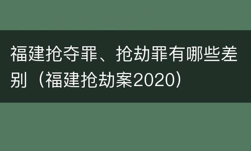 福建抢夺罪、抢劫罪有哪些差别（福建抢劫案2020）