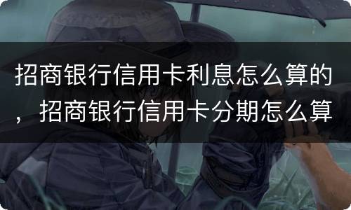 招商银行信用卡利息怎么算的，招商银行信用卡分期怎么算的