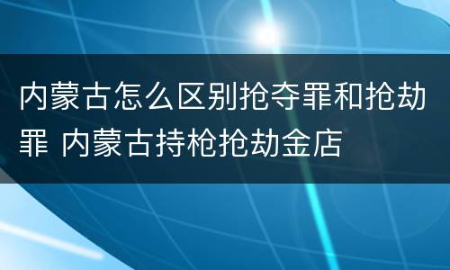 内蒙古怎么区别抢夺罪和抢劫罪 内蒙古持枪抢劫金店