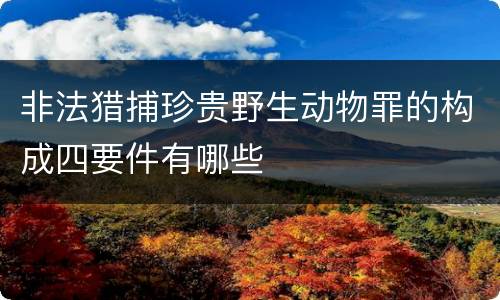 非法猎捕珍贵野生动物罪的构成四要件有哪些