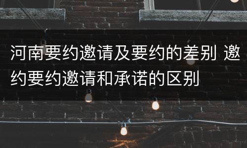河南要约邀请及要约的差别 邀约要约邀请和承诺的区别