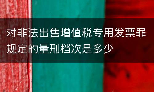 对非法出售增值税专用发票罪规定的量刑档次是多少