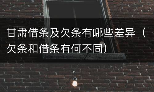 甘肃借条及欠条有哪些差异（欠条和借条有何不同）