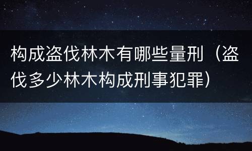 构成盗伐林木有哪些量刑（盗伐多少林木构成刑事犯罪）