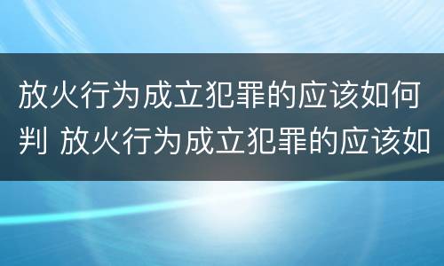 放火行为成立犯罪的应该如何判 放火行为成立犯罪的应该如何判决