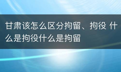 甘肃该怎么区分拘留、拘役 什么是拘役什么是拘留