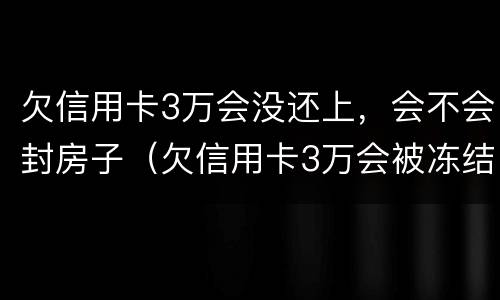 欠信用卡3万会没还上，会不会封房子（欠信用卡3万会被冻结银行卡吗）