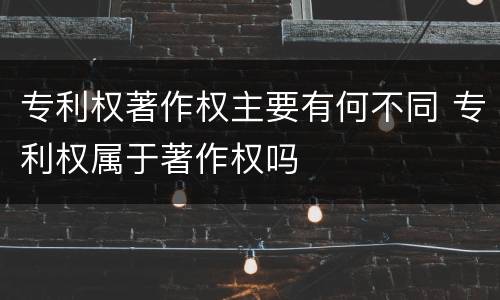 专利权著作权主要有何不同 专利权属于著作权吗
