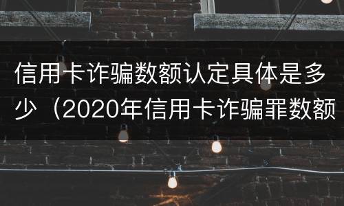 信用卡诈骗数额认定具体是多少（2020年信用卡诈骗罪数额标准）