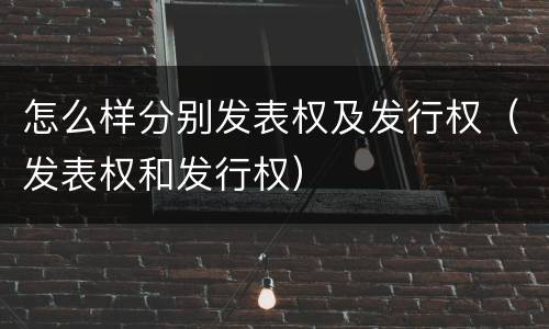 怎么样分别发表权及发行权（发表权和发行权）
