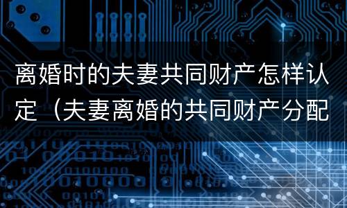 离婚时的夫妻共同财产怎样认定（夫妻离婚的共同财产分配会遇到哪些问题）