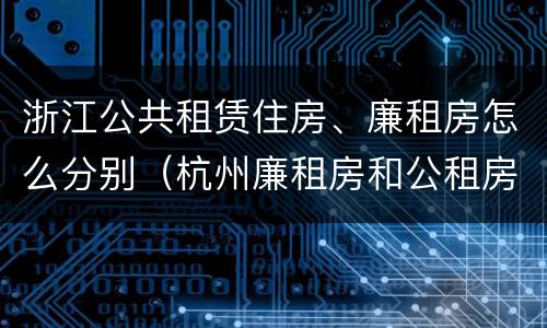 浙江公共租赁住房、廉租房怎么分别（杭州廉租房和公租房）