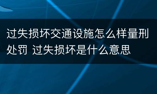 过失损坏交通设施怎么样量刑处罚 过失损坏是什么意思