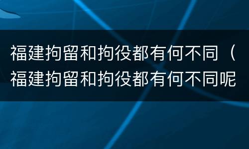 福建拘留和拘役都有何不同（福建拘留和拘役都有何不同呢）