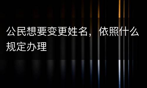 公民想要变更姓名，依照什么规定办理
