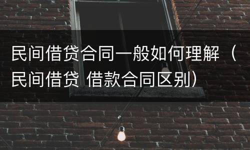 民间借贷合同一般如何理解（民间借贷 借款合同区别）