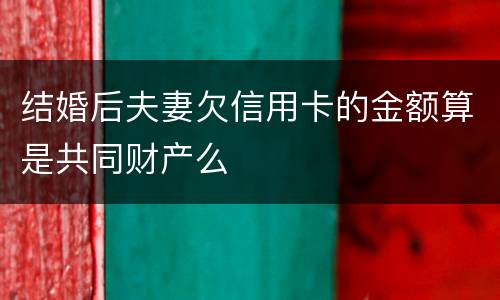 结婚后夫妻欠信用卡的金额算是共同财产么