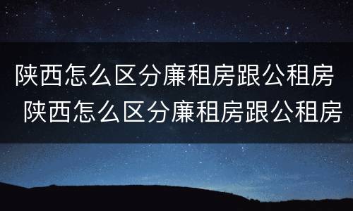 陕西怎么区分廉租房跟公租房 陕西怎么区分廉租房跟公租房的区别