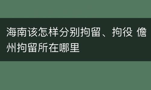 海南该怎样分别拘留、拘役 儋州拘留所在哪里