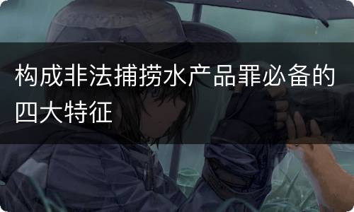 构成非法捕捞水产品罪必备的四大特征