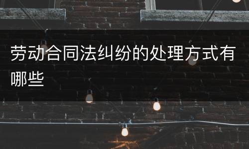 劳动合同法纠纷的处理方式有哪些