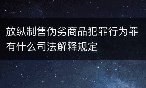 放纵制售伪劣商品犯罪行为罪有什么司法解释规定