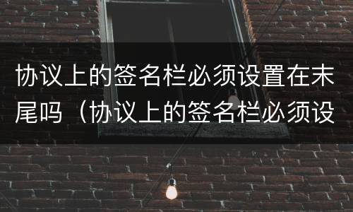 协议上的签名栏必须设置在末尾吗（协议上的签名栏必须设置在末尾吗为什么）