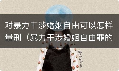对暴力干涉婚姻自由可以怎样量刑（暴力干涉婚姻自由罪的构成要件）