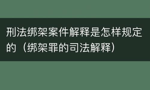 刑法绑架案件解释是怎样规定的（绑架罪的司法解释）