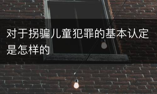 对于拐骗儿童犯罪的基本认定是怎样的