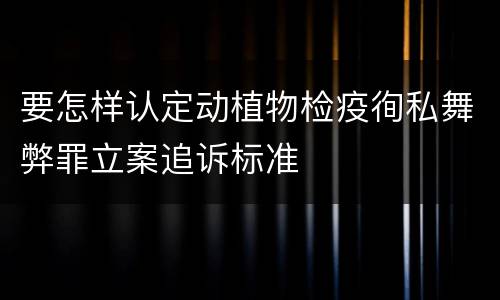 要怎样认定动植物检疫徇私舞弊罪立案追诉标准