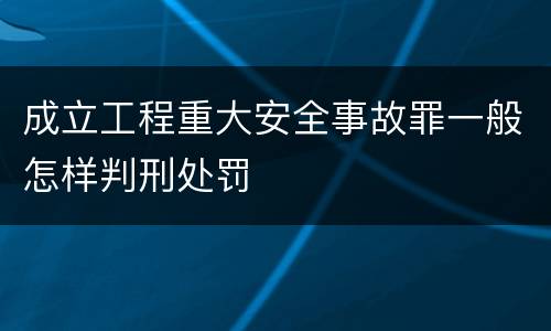 成立工程重大安全事故罪一般怎样判刑处罚