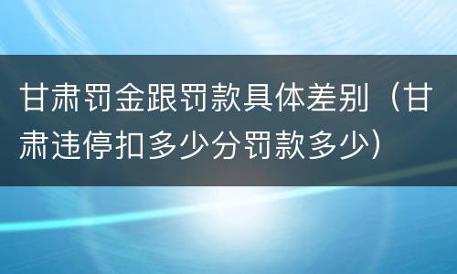 甘肃罚金跟罚款具体差别（甘肃违停扣多少分罚款多少）
