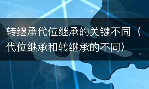 转继承代位继承的关键不同（代位继承和转继承的不同）
