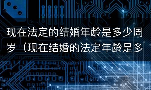 现在法定的结婚年龄是多少周岁（现在结婚的法定年龄是多少岁?）