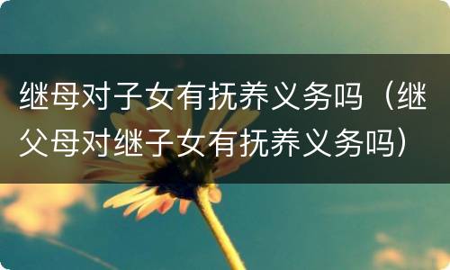 继母对子女有抚养义务吗（继父母对继子女有抚养义务吗）
