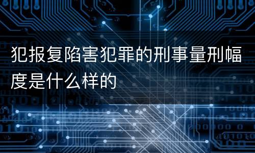 犯报复陷害犯罪的刑事量刑幅度是什么样的