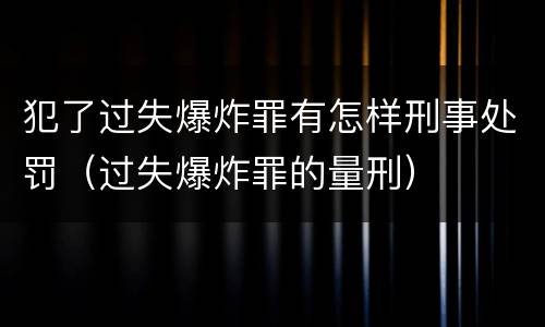犯了过失爆炸罪有怎样刑事处罚（过失爆炸罪的量刑）